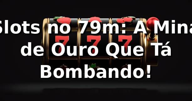 Slots no 79m: A Mina de Ouro Que Tá Bombando! 🎰💰